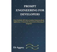 Prompt Engineering for Developers: From Unreliable API Calls to Scalable, Production-Ready Applications-A Systematic Framework for Mastering AI Integration