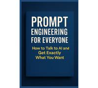 Prompt Engineering for Everyone: How to Talk to AI and Get Exactly What You Want: Mastering Prompts for ChatGPT, Midjourney, Claude, and Google Gemini