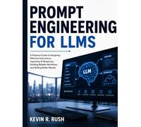 Prompt Engineering For LLMS: A Practical Guide to Designing Effective Instructions, Improving AI Responses, Building Reliable Workflows, and Getting Better Results