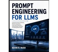Prompt Engineering For LLMS: A Practical Guide to Designing Effective Instructions, Improving AI Responses, Building Reliable Workflows, and Getting Better Results