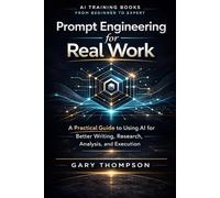 Prompt Engineering for Real Work: A Practical Guide to Using AI for Better Writing, Research, Analysis, and Execution