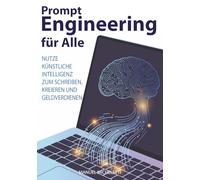 Prompt Engineering für Alle: Nutze Künstliche Intelligenz zum Schreiben, Kreieren und Geldverdienen