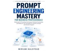 PROMPT ENGINEERING MASTERY FOR BUSINESS PROFESSIONALS: Advanced AI Prompting Techniques, Practical Frameworks, and Ready-to-Use Templates for Smarter Analysis and Decision Support