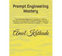 Prompt Engineering Mastery: The Ultimate Beginner's Guide to Crafting Powerful Prompts for ChatGPT, Midjourney, and Claude to Go From Novice to Expert in 7 Days