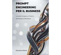 PROMPT ENGINEERING PER IL BUSINESS: Il Riferimento Completo ai Pattern per l'Uso Professionale. Dal Mindset alla Progettazione di Workflow