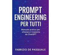 Prompt Engineering per tutti: Manuale pratico per ottenere il massimo da ChatGPT