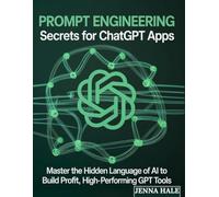 Prompt Engineering Secrets For Chatgpt Apps: Master the Hidden Language of AI to Build Profitable, High-Performing GPT Tools