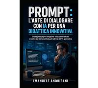 Prompt: L'Arte di Dialogare con l'Intelligenza Artificiale per una Didattica Innovativa: Guida pratica per insegnanti e educatori all'uso creativo dei comandi testuali nell'era dell'IA generativa