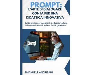 Prompt: L'Arte di Dialogare con l'Intelligenza Artificiale per una Didattica Innovativa: Guida pratica per insegnanti e educatori all'uso creativo dei comandi testuali nell'era dell'IA generativa