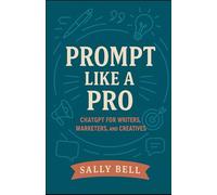 Prompt Like a Pro: ChatGPT for Writers, Marketers, and Creatives