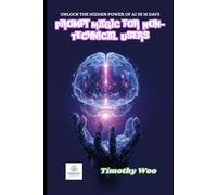 Prompt Magic for Non-Techies: Unlock AI's Hidden Powers in Just 16 Days and Revolutionize Your World: A Step-by-Step Guide to Mastering Prompt Engineering Without Coding Skills
