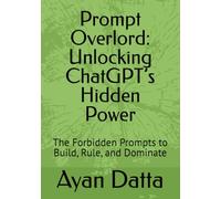 Prompt Overlord: Unlocking ChatGPT’s Hidden Power: The Forbidden Prompts to Build, Rule, and Dominate