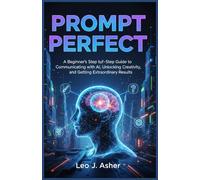 Prompt Perfect: Beginner's Step by Step Guide to Communicating with AI, Unlocking Creativity, and Getting Extraordinary Results.