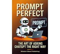 Prompt Perfect: The Art of Asking ChatGPT the Right Way: Unlock Better Results with Smart Prompts, Powerful Language, and Proven Techniques