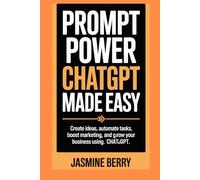 Prompt Power ChatGPT Made Easy: Create Ideas, Automate Tasks, Boost Marketing, And Grow Your Business Using ChatGPT