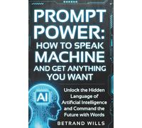PROMPT POWER: HOW TO SPEAK MACHINE AND GET ANYTHING YOU WANT: Unlock the Hidden Language of Artificial Intelligence and Command the Future with Words