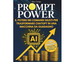 PROMPT POWER Il potere dei comandi giusti per trasformare ChatGPT in una macchina da guadagno: Guida pratica per sfruttare al meglio ChatGPT - Prompt efficaci, automazioni smart e strategie digitali