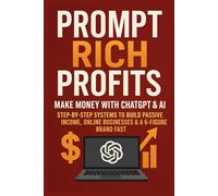 Prompt Rich Profits: Make Money with ChatGPT & AI - Step-by-Step Systems to Build Passive Income, Online Businesses & a 6-Figure Brand Fast