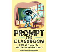 Prompt the Classroom: 1,000 AI Prompts for Teachers and Homeschoolers: Save Time, Spark Creativity, and Revolutionize Teaching with ChatGPT-Powered Prompts