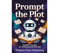 Prompt the Plot: ChatGPT Prompts for Writing Novels That Sell: Craft compelling stories faster with the ultimate AI-powered writing guide