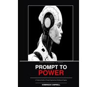 PROMPT TO POWER: A Practical Guide to Prompt Engineering and Building AI Agents: Work smarter. Prompt better. Build with AI.