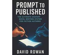 Prompt to Published: The Ultimate ChatGPT Novel Writing System for Fiction Authors