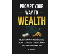 Prompt Your Way to Wealth: How Chat GPT Works and How to Use AI to Free Your Time and Build Riches
