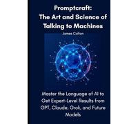Promptcraft: The Art and Science of Talking to Machines: Master the Language of AI to Get Expert-Level Results from GPT, Claude, Grok, and Future Models