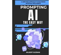 PROMPTING AI THE EASY WAY: A Simplified Approach to Mastering Artificial Intelligence