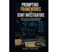 Prompting Frameworks for OSINT Investigators : Build AI-Powered Intelligence Workflows That Surface What Search Engines Miss