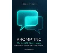 Prompting: The Invisible Conversation: How to Talk to AI and Get Exactly What You Want