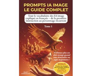 PROMPTS IA IMAGE - GUIDE COMPLET: Tout le vocabulaire des IA image expliqué en français - de la première instruction au personnage récurrent