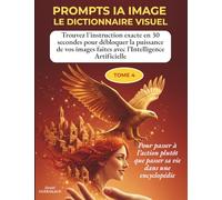 PROMPTS IA IMAGE - LE DICTIONNAIRE VISUEL DE L'INTELLIGENCE ARTIFICIELLE - TOME 4: Trouvez l'instruction exacte en 30 secondes pour débloquer la ... vos images et faire vos prompts facilement !