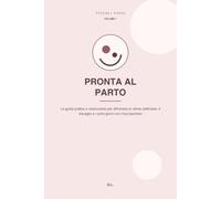 PRONTA AL PARTO: La guida pratica e rassicurante per affrontare le ultime settimane, il travaglio e i primi giorni con il tuo bambino