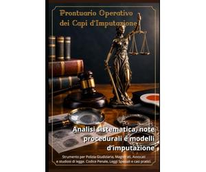 Prontuario Operativo dei Capi d'Imputazione: Analisi sistematica, note procedurali e modelli d'imputazione. Strumento per P.G., Polizia Giudiziaria, ... Codice Penale, Leggi Speciali e casi pratici.