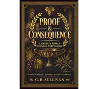 Proof & Consequence: A Greek & Roman Cocktail Party Guide: To Games, Revelry, and Glorious Bad Judgment