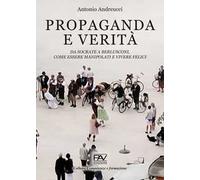 Propaganda e verità. Da Socrate a Berlusconi, come essere manipolati e vivere felici