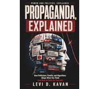 Propaganda, Explained: How Politicians, Pundits, and Algorithms Shape What You Think (and How to Think for Yourself)