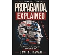 Propaganda, Explained: How Politicians, Pundits, and Algorithms Shape What You Think (and How to Think for Yourself)
