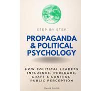 Propaganda & Political Psychology Step by Step: How Political Leaders Influence, Persuade, Craft & Control Public Perception