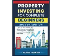 Property Investing for Complete Beginners 2026 UK Edition: A Step-by-Step Guide to Buy-to-Let, Rent-to-Rent, Serviced Accommodation, and Building Income Without Buying Your First Home