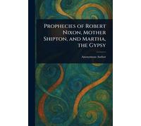 Prophecies of Robert Nixon, Mother Shipton, and Martha, the Gypsy