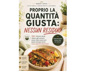PROPRIO LA QUANTITÀ GIUSTA NESSUN RESIDUO: 100+ Ricette facili, adatte agli anziani, passo dopo passo per pasti monoporzione senza sprechi alimentari