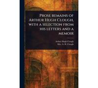 Prose Remains of Arthur Hugh Clough, With a Selection From His Letters and a Memoir