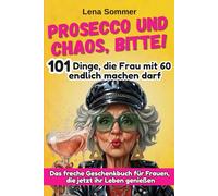 Prosecco und Chaos, bitte! 101 Dinge, die Frau mit 60 endlich machen darf.: Das freche Geschenkbuch für Frauen, die jetzt ihr Leben genießen