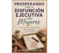 PROSPERANDO CON LA DISFUNCIÓN EJECUTIVA PARA MUJERES: Supera la parálisis por exceso de tareas, reduce la carga mental y crea rutinas flexibles