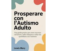 PROSPERARE CON L'AUTISMO ADULTO: Una guida pratica per avere successo nel lavoro, nelle relazioni e nella vita quotidiana con l'autismo