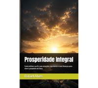 Prosperidade Integral: Como alinhar sua fé, suas emoções, sua mente e suas finanças para viver o propósito de Deus.