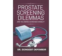 Prostate Screening Dilemmas: Are You Being Screened Wisely? (The Truth About Prostate Cancer Screening and Treatment)