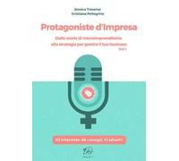 Protagoniste d'impresa. Dalle storie di microimprenditoria alla strategia per gestire il tuo business. 20 interviste, 66 consigli, 10 pilastri